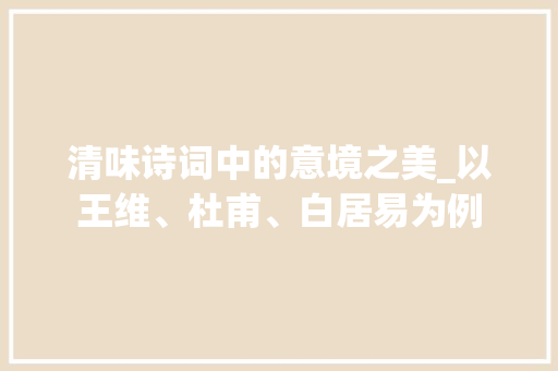 清味诗词中的意境之美_以王维、杜甫、白居易为例