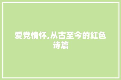 爱党情怀,从古至今的红色诗篇