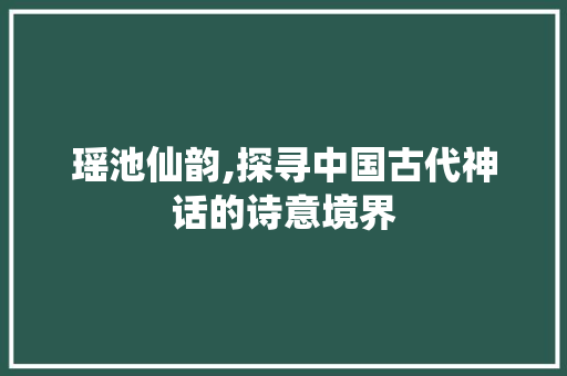 瑶池仙韵,探寻中国古代神话的诗意境界