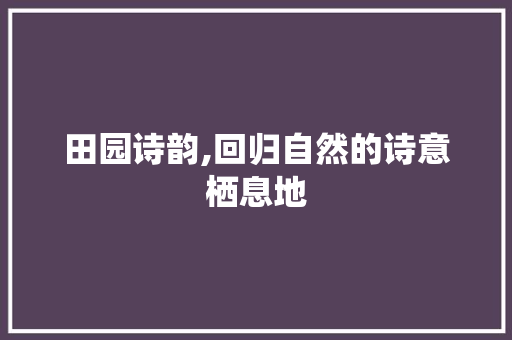 田园诗韵,回归自然的诗意栖息地