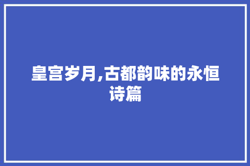 皇宫岁月,古都韵味的永恒诗篇