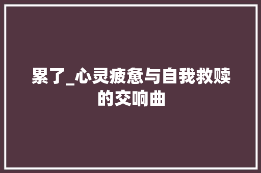 累了_心灵疲惫与自我救赎的交响曲