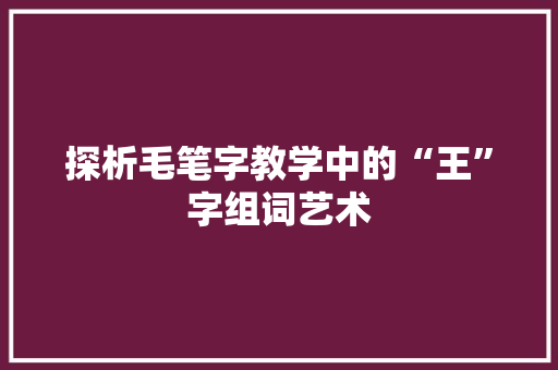 探析毛笔字教学中的“王”字组词艺术