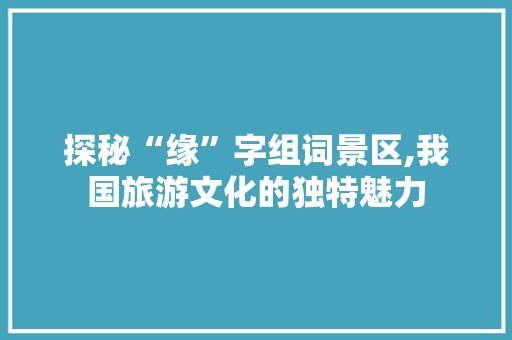 探秘“缘”字组词景区,我国旅游文化的独特魅力