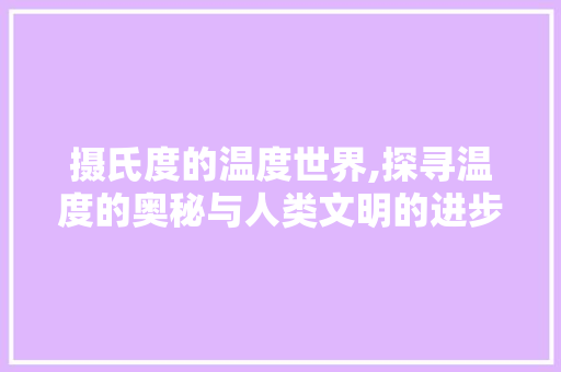摄氏度的温度世界,探寻温度的奥秘与人类文明的进步