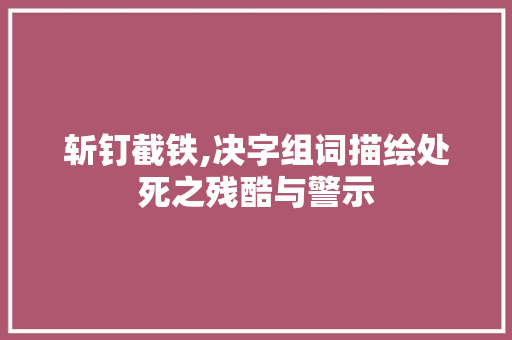 斩钉截铁,决字组词描绘处死之残酷与警示