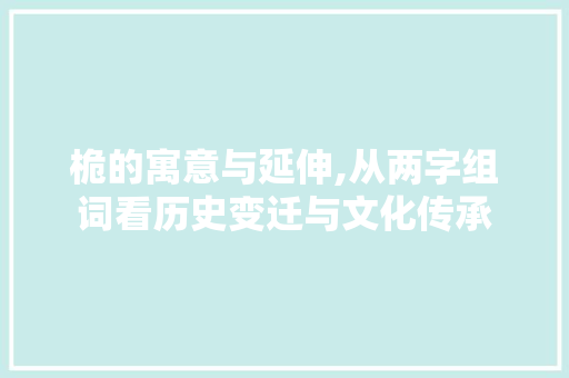 桅的寓意与延伸,从两字组词看历史变迁与文化传承