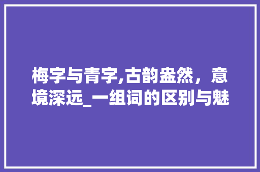 梅字与青字,古韵盎然，意境深远_一组词的区别与魅力