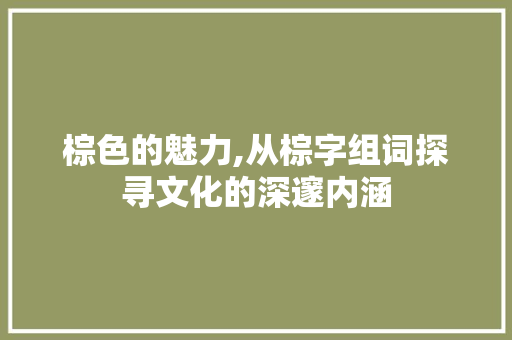 棕色的魅力,从棕字组词探寻文化的深邃内涵