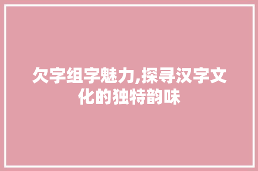 欠字组字魅力,探寻汉字文化的独特韵味