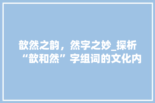 歆然之韵，然字之妙_探析“歆和然”字组词的文化内涵与艺术魅力