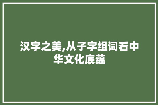 汉字之美,从子字组词看中华文化底蕴