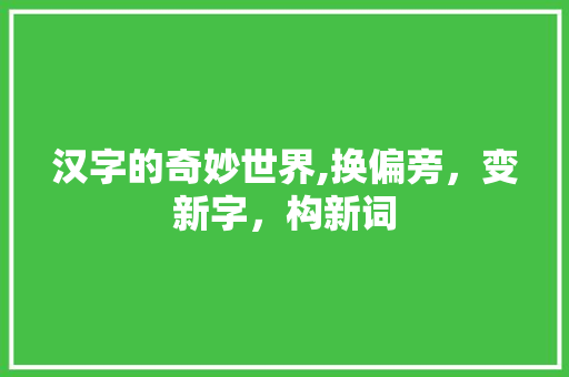 汉字的奇妙世界,换偏旁，变新字，构新词