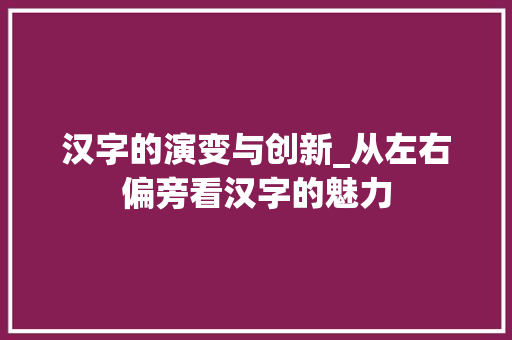 汉字的演变与创新_从左右偏旁看汉字的魅力