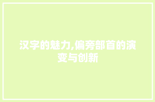 汉字的魅力,偏旁部首的演变与创新