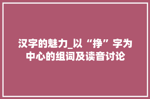 汉字的魅力_以“挣”字为中心的组词及读音讨论