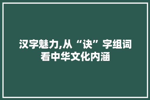 汉字魅力,从“诀”字组词看中华文化内涵