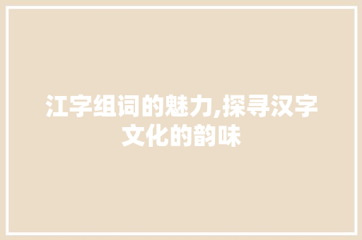 江字组词的魅力,探寻汉字文化的韵味