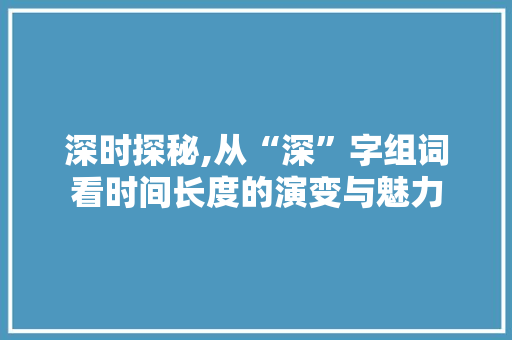 深时探秘,从“深”字组词看时间长度的演变与魅力