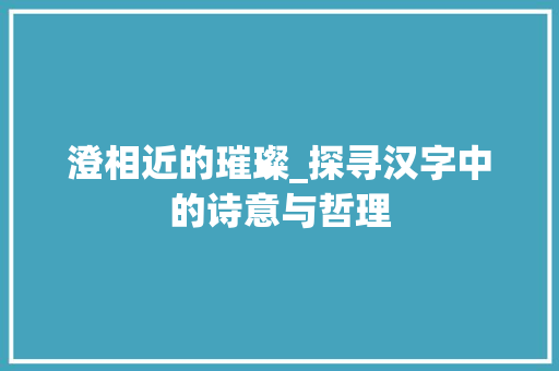 澄相近的璀璨_探寻汉字中的诗意与哲理