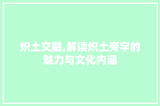 炽土交融,解读炽土旁字的魅力与文化内涵