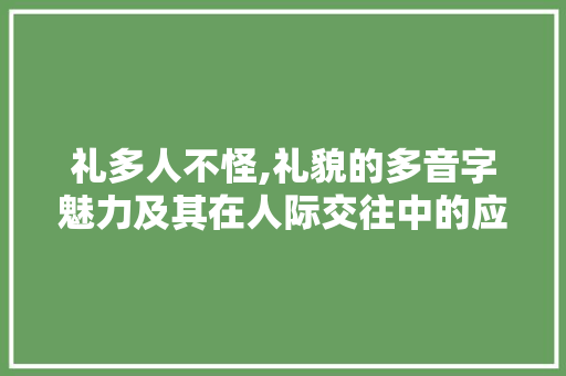 礼多人不怪,礼貌的多音字魅力及其在人际交往中的应用