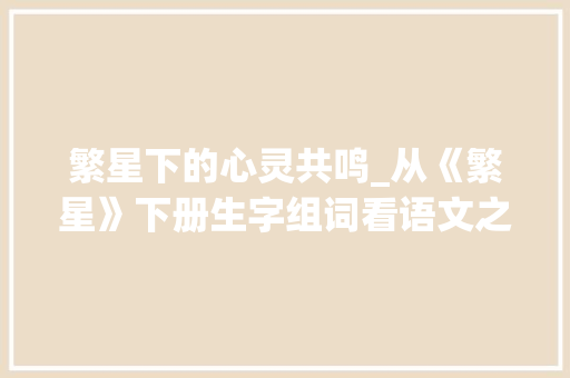 繁星下的心灵共鸣_从《繁星》下册生字组词看语文之美