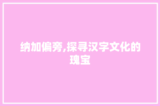 纳加偏旁,探寻汉字文化的瑰宝