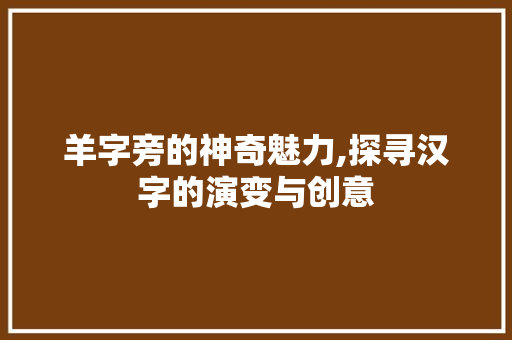 羊字旁的神奇魅力,探寻汉字的演变与创意