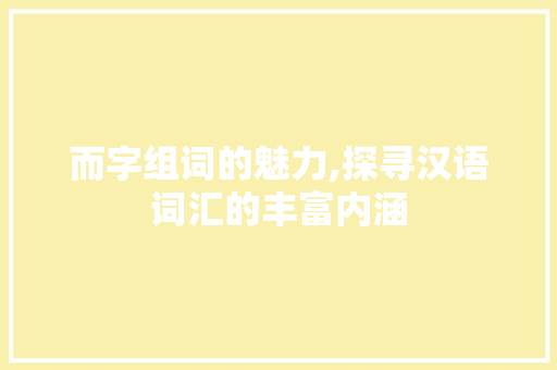 而字组词的魅力,探寻汉语词汇的丰富内涵