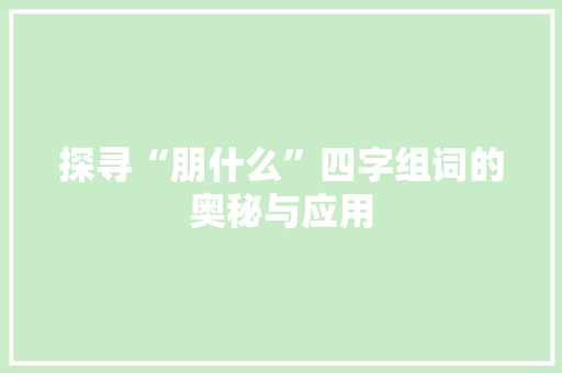 探寻“朋什么”四字组词的奥秘与应用