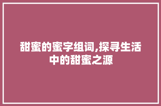 甜蜜的蜜字组词,探寻生活中的甜蜜之源