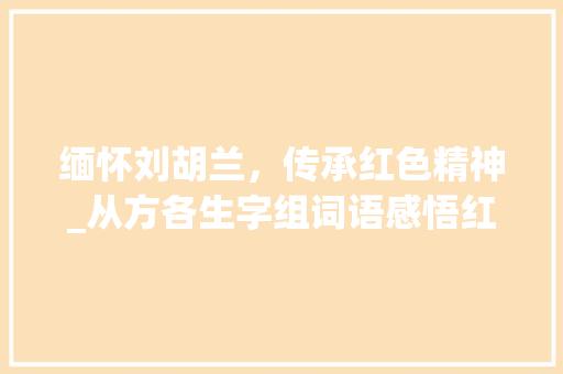 缅怀刘胡兰，传承红色精神_从方各生字组词语感悟红色英雄主义