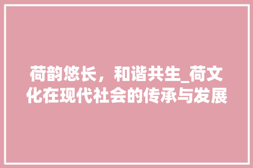 荷韵悠长，和谐共生_荷文化在现代社会的传承与发展
