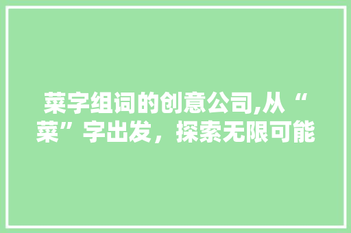 菜字组词的创意公司,从“菜”字出发，探索无限可能