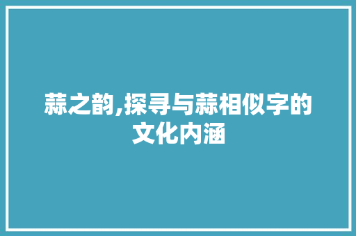 蒜之韵,探寻与蒜相似字的文化内涵