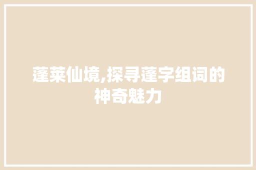 蓬莱仙境,探寻蓬字组词的神奇魅力