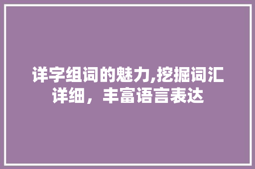 详字组词的魅力,挖掘词汇详细，丰富语言表达