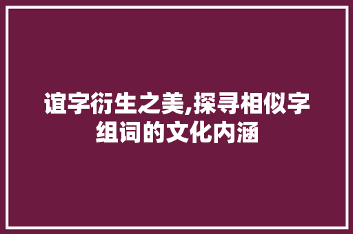 谊字衍生之美,探寻相似字组词的文化内涵