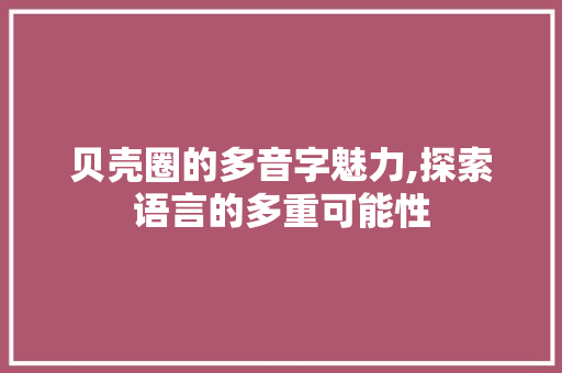 贝壳圈的多音字魅力,探索语言的多重可能性