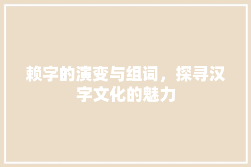 赖字的演变与组词，探寻汉字文化的魅力