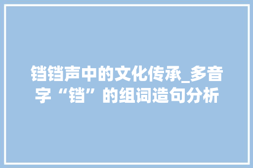 铛铛声中的文化传承_多音字“铛”的组词造句分析