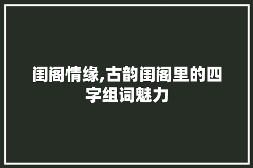 闺阁情缘,古韵闺阁里的四字组词魅力