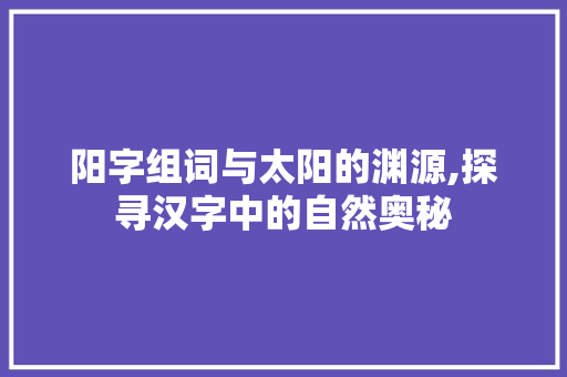 阳字组词与太阳的渊源,探寻汉字中的自然奥秘