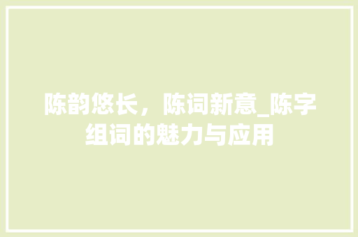 陈韵悠长，陈词新意_陈字组词的魅力与应用