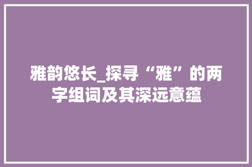 雅韵悠长_探寻“雅”的两字组词及其深远意蕴