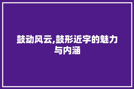 鼓动风云,鼓形近字的魅力与内涵