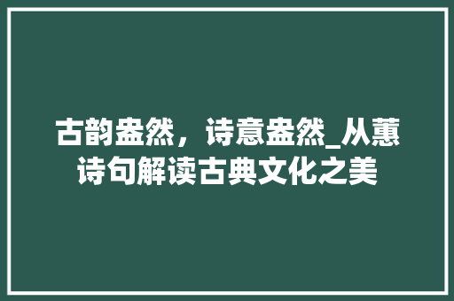 古韵盎然，诗意盎然_从蕙诗句解读古典文化之美