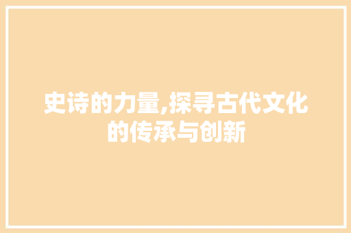 史诗的力量,探寻古代文化的传承与创新