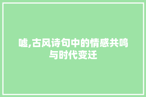 嘘,古风诗句中的情感共鸣与时代变迁